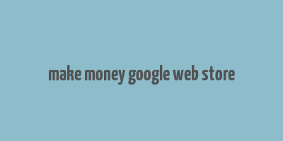 make money google web store