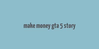 make money gta 5 story