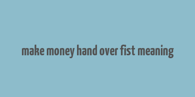 make money hand over fist meaning