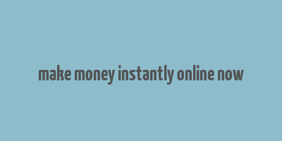 make money instantly online now