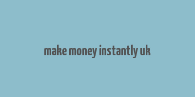 make money instantly uk