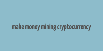 make money mining cryptocurrency