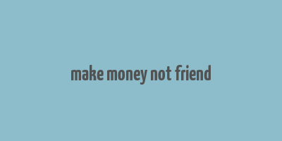 make money not friend