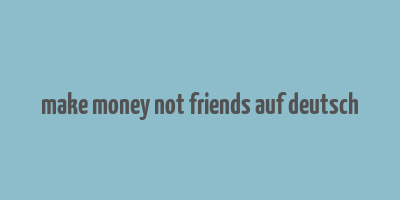 make money not friends auf deutsch