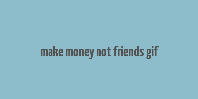 make money not friends gif