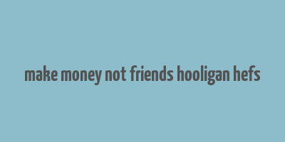 make money not friends hooligan hefs