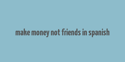 make money not friends in spanish