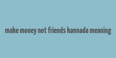 make money not friends kannada meaning