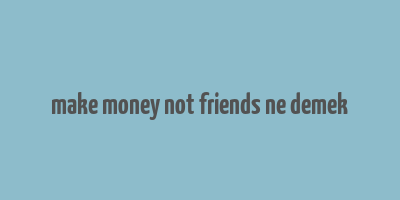 make money not friends ne demek