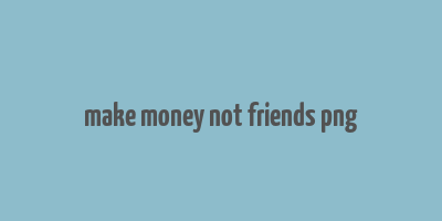 make money not friends png