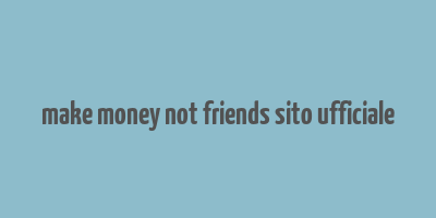 make money not friends sito ufficiale