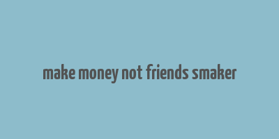 make money not friends smaker