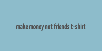 make money not friends t-shirt