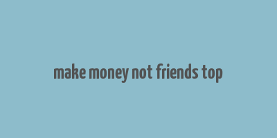 make money not friends top