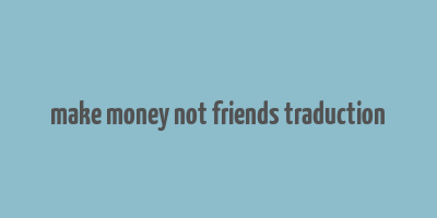 make money not friends traduction