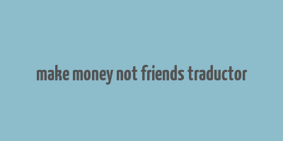 make money not friends traductor