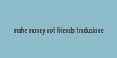 make money not friends traduzione