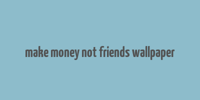 make money not friends wallpaper