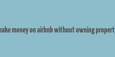 make money on airbnb without owning property