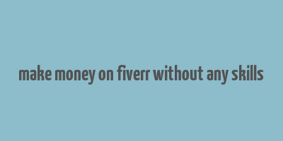 make money on fiverr without any skills