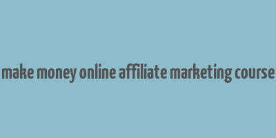 make money online affiliate marketing course