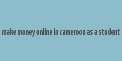 make money online in cameroon as a student