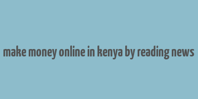 make money online in kenya by reading news