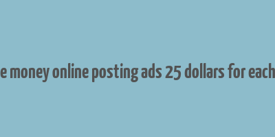 make money online posting ads 25 dollars for each one