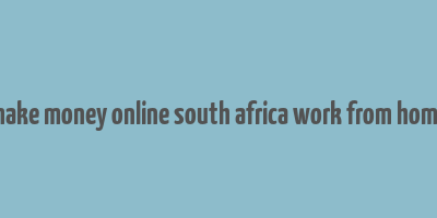 make money online south africa work from home