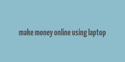 make money online using laptop