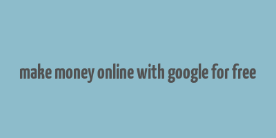 make money online with google for free