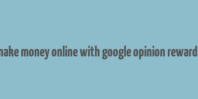 make money online with google opinion rewards