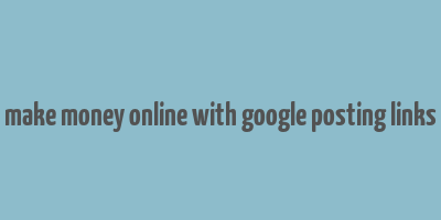 make money online with google posting links