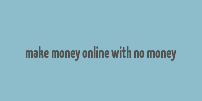 make money online with no money