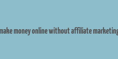 make money online without affiliate marketing