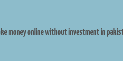 make money online without investment in pakistan