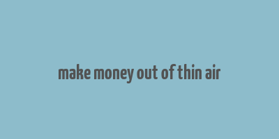 make money out of thin air