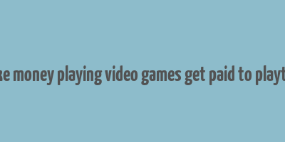 make money playing video games get paid to playtest