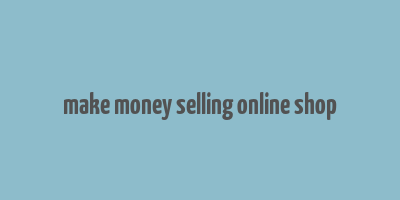 make money selling online shop