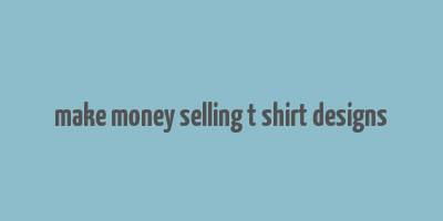 make money selling t shirt designs