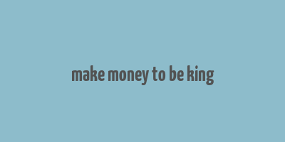 make money to be king