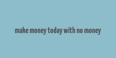 make money today with no money