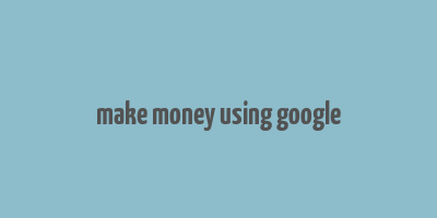 make money using google