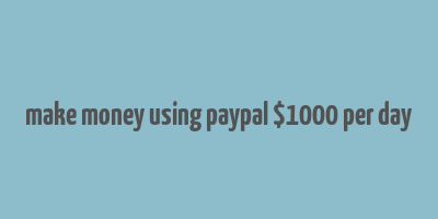 make money using paypal $1000 per day