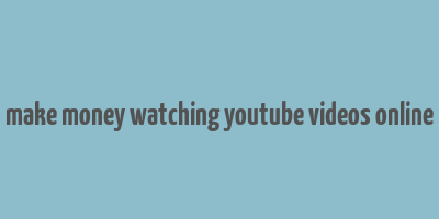 make money watching youtube videos online