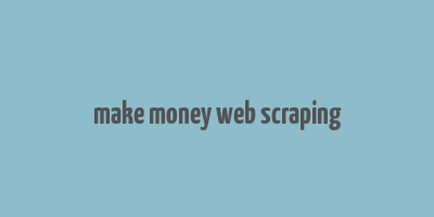 make money web scraping