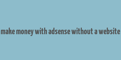 make money with adsense without a website