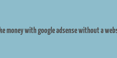 make money with google adsense without a website