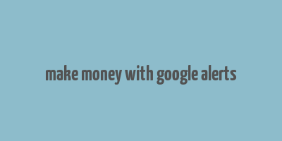 make money with google alerts