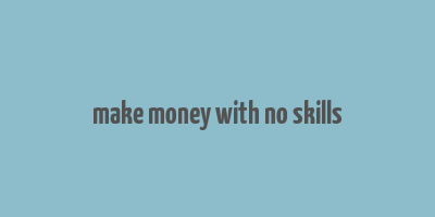 make money with no skills